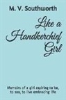 M. V. Southworth - Like a Handkerchief Girl: Memoirs of a Girl Aspiring to Be, to See, to Live Embracing Life