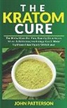 John Patterson - The Kratom Cure: The Herbal Cure for Pain, Anxiety, Depression, Stress & Addiction, for Energy Boost, Mood Upliftment and Opiate Withdr