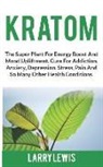 Larry Lewis - Kratom: The Super Plant for Energy Boost and Mood Upliftment, Cure for Addiction, Anxiety, Depression, Stress, Pain and So Man
