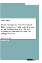 Philipp Blaich - Untersuchungen zu dem Streben nach Liebe, romantischer Liebe in der Gegenwart so wie Einflussnahme von Film und Werbung auf romantische Ideale und Alltagsphantasien