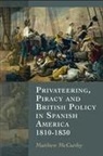 Matthew Mccarthy - Privateering, Piracy and British Policy in Spanish America, 1810-1830