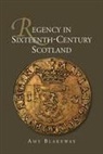 Amy Blakeway, Amy (Author) Blakeway - Regency in Sixteenth-Century Scotland