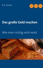 B F Austin, B. F. Austin, Mari Weber, Maria Weber - Das große Geld machen! Wie man richtig reich wird.