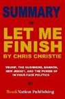 Booknation Publishing - Summary of Let Me Finish by Chris Christie: Trump, the Kushners, Bannon, New Jersey, and the Power of In-Your-Face Politics