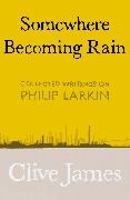 Clive James - Somewhere Becoming Rain Collected Writings on Philip Larkin