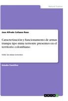 Jose Alfredo Collazos Rozo - Caracterización y funcionamento de armas trampa tipo mina terrestre presentes en el territorio colombiano