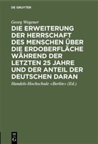 Georg Wegener, Handels-Hochschule, Handels-Hochschule &lt;Berlin&gt;, Handels-Hochschul Handels-Hochschule &lt;Berlin&gt;, Handels-Hochschule Handels-Hochschule &lt;Berlin&gt; - Die Erweiterung der Herrschaft des Menschen über die Erdoberfläche während der letzten 25 Jahre und der Anteil der Deutschen daran