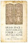 Carlos Machado, Carlos (Senior Lecturer in Ancient Histor Machado, Carlos (Senior Lecturer in Ancient History Machado, Machado Carlos - Urban Space and Aristocratic Power in Late Antique Rome