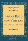 Kuno Fischer - Franz Baco Von Verulam: Die Realphilosophie Und Ihr Zeitalter (Classic Reprint)