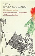 Silvia Rivera Cusicanqui, Molly Geidel, Rivera Cusicanq, Silvia Rivera Cusicanqui - Ch''ixinakax Utxiwa - On Practices and Discourses of Decolonisation