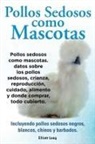 Elliott Lang - Pollos sedosos como mascotas. Datos sobre los Pollos Sedosos, crianza, reproducción, cuidado, alimento y donde comprar, todo cubierto. Incluyendo pollos sedosos negros, blancos, chinos y barbados