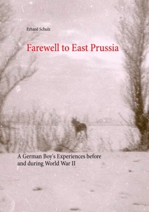Erhard Schulz, Ortru Schulz, Ortrun Schulz - Farewell to East Prussia A German Boy's Experiences before and during World War II