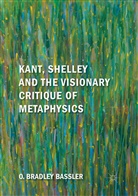 O Bradley Bassler, O. Bradley Bassler - Kant, Shelley and the Visionary Critique of Metaphysics