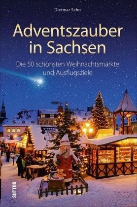 Dietmar Sehn - Adventszauber in Sachsen - Die 50 schönsten Weihnachtsmärkte und Ausflugsziele