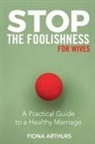 Fiona Arthurs - Stop the Foolishness for Wives: A Practical Guide to a Healthy Marriage