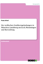 Franz Arlart - Die welfischen Stadtkerngründungen in München, Landsberg am Lech, Memmingen und Ravensburg