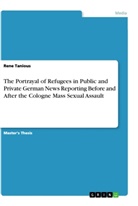 Rene Tanious - The Portrayal of Refugees in Public and Private German News Reporting Before and After the Cologne Mass Sexual Assault