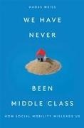 Hadas Weiss - We Have Never Been Middle Class - How Social Mobility Misleads Us