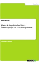 Jacob Ricking - Rhetorik als politisches Mittel. Überzeugungskraft oder Manipulation?