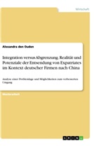Alexandra den Ouden - Integration versus Abgrenzung. Realität und Potenziale der Entsendung von Expatriates im Kontext deutscher Firmen nach China