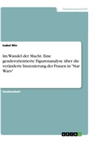 Isabel Win - Im Wandel der Macht. Eine genderorientierte Figurenanalyse über die veränderte Inszenierung der Frauen in "Star Wars"