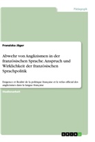 Franziska Jäger - Abwehr von Anglizismen in der französischen Sprache. Anspruch und Wirklichkeit der französischen Sprachpolitik