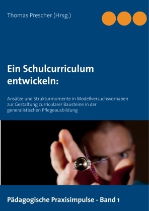 Thoma Prescher, Thomas Prescher - Ein Schulcurriculum  entwickeln: Ansätze und Strukturmomente in Modellversuchsvorhaben zur Gestaltung curricularer Bausteine in der generalistischen Pflegeausbildung