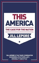 Jill Lepore - This America: The Case for the Nation