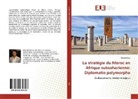 Ahmed Iraqi - La stratégie du Maroc en Afrique subsaharienne: Diplomatie polymorphe