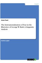 Jonas Faust - The Instrumentalization of Fear in the Rhetorics of George W. Bush. A Linguistic Analysis