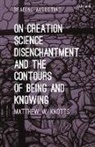 Matthew W Knotts, Matthew W. Knotts, Matthew W. (Gannon University Knotts, KNOTTS MATTHEW W, Miles Hollingworth - On Creation, Science, Disenchantment and the Contours of Being and