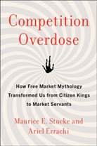 Ariel Ezrachi, Maurice Stucke, Maurice E Stucke, Maurice E. Stucke, Maurice E. Ezrachi Stucke, STUCKE MAURICE E - Competition Overdose