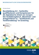 Christiane Reuter, Bundesinstitut für Berufsbildung, Bundesinstitut für Berufsbildung (BIBB), Bundesinstitut für Berufsbildung BIBB, Bundesinstitut für Berufsbildung, Bundesinstitu für Berufsbildung (BIBB)... - Berufsbildung 4.0 - Fachkräftequalifikationen und Kompetenzen für die digitalisierte Arbeit von morgen: Der Ausbildungsberuf "Maschinen- und Anlagenführer/-in -Textiltechnik und Textilveredelung" im Screening