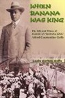 Leslie Gordon Goffe - When Banana Was King: A Jamaican Banana King in Jim Crow America