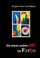 Brigitte Anna Lina Wacker - Die etwas andere ART in Farbe