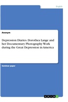 anonym, Anonym, Anonymous - Depression Diaries. Dorothea Lange and her Documentary Photography Work during the Great Depression in America