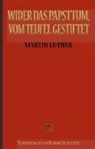 Marti Luther, Martin Luther, Richard Steinheimer, Richard Steinheimer (Übersetzer) - Martin Luther: Wider das Papsttum, vom Teufel gestiftet