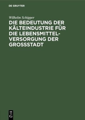 Wilhelm Schipper - Die Bedeutung der Kälteindustrie für die Lebensmittelversorgung der Grossstadt