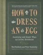 Ned Baldwin, Peter Kaminsky - How to Dress an Egg Surprising and Simple Ways to Cook Dinner