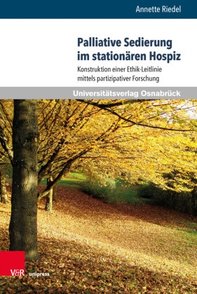 Annette Riedel - Palliative Sedierung im stationären Hospiz - Konstruktion einer Ethik-Leitlinie mittels partizipativer Forschung