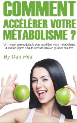 Dan HILD - Comment accélérer votre métabolisme ? Un moyen sain et durable pour accélérer votre métabolisme durant un régime à haute intensité, faible en glucides et autres.