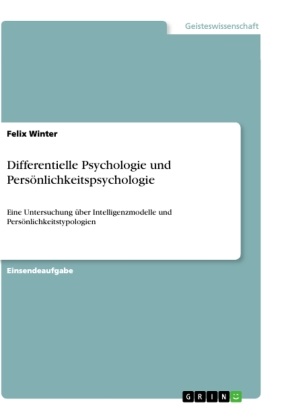 Felix Winter - Differentielle Psychologie und Persönlichkeitspsychologie Eine Untersuchung über Intelligenzmodelle und Persönlichkeitstypologien