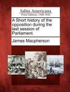 James Macpherson - A Short History of the Opposition During the Last Session of Parliament