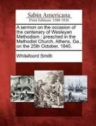 Whitefoord Smith - A Sermon on the Occasion of the Centenary of Wesleyan Methodism: Preached in the Methodist Church, Athens, Ga., on the 25th October, 1840