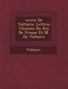Voltaire - Uvres de Voltaire: Lettres Choisies Du Roi de Prusse Et M. de Voltaire