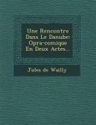 Jules De Wailly - Une Rencontre Dans Le Danube: Op&#65533;ra-Comique En Deux Actes