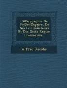 Alfred Jacobs - G&#8471;eographie de Fr&#8471;ed&#8471;egaire, de Ses Continuateurs Et Des Gesta Regum Francorum