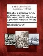 David Dale Owen - Report of a Geological Survey of Wisconsin, Iowa, and Minnesota: And Incidentally of a Portion of Nebraska Territory