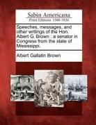 Albert Gallatin Brown - Speeches, Messages, and Other Writings of the Hon. Albert G. Brown: A Senator in Congress from the State of Mississippi