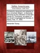 Alexander Young - Christianity Designed and Adapted to Be a Universal Religion: A Discourse Delivered at the Ordination of the REV. James W. Thompson, as Pastor of the